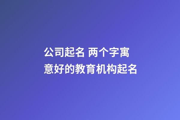 公司起名 两个字寓意好的教育机构起名